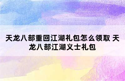 天龙八部重回江湖礼包怎么领取 天龙八部江湖义士礼包